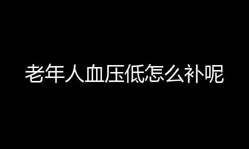 老年人血压低怎么补呢