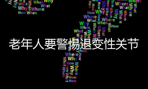 老年人要警惕退变性关节炎