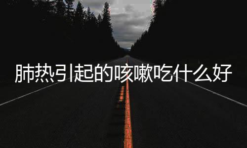 肺热引起的咳嗽吃什么好呢？