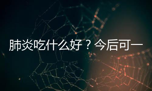 肺炎吃什么好？今后可一定要吃对了