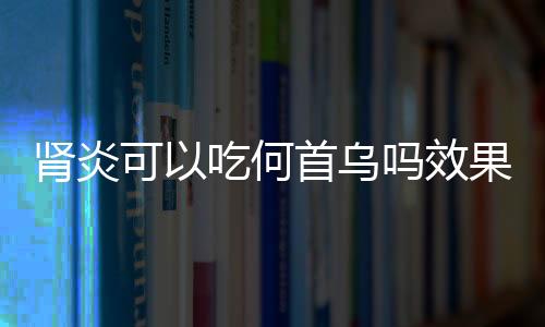 肾炎可以吃何首乌吗效果怎么样呢