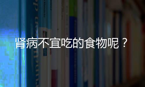 肾病不宜吃的食物呢？