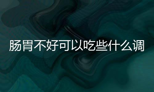 肠胃不好可以吃些什么调理 胃功能下降需要远离的食物