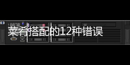 菜肴搭配的12种错误 你能知多少？