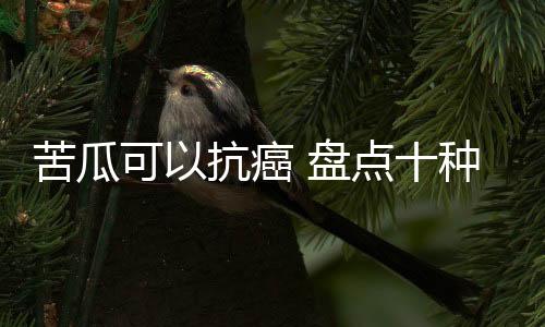 苦瓜可以抗癌 盘点十种排毒养颜的蔬菜