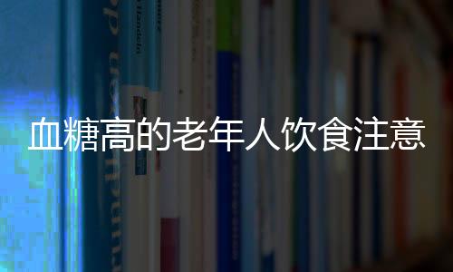 血糖高的老年人饮食注意什么