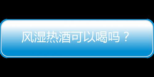 风湿热酒可以喝吗？