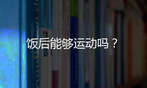 饭后能够运动吗？