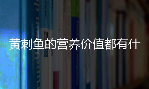 黄刺鱼的营养价值都有什么呢