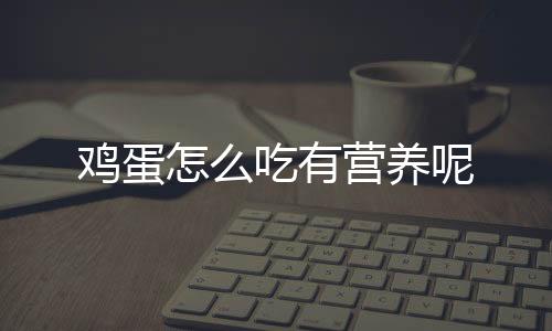 鸡蛋怎么吃有营养呢