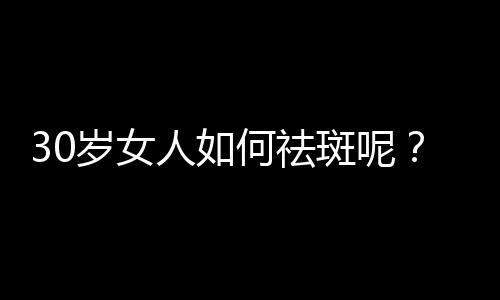 30岁女人如何祛斑呢？